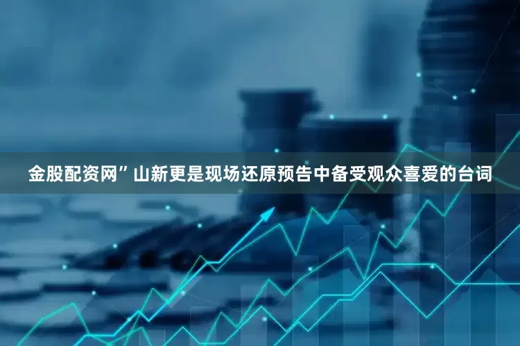 金股配资网”山新更是现场还原预告中备受观众喜爱的台词