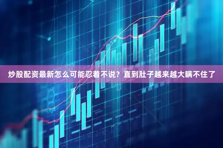 炒股配资最新怎么可能忍着不说？直到肚子越来越大瞒不住了