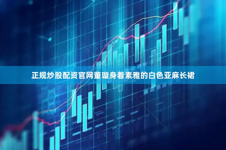 正规炒股配资官网董璇身着素雅的白色亚麻长裙