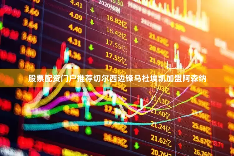 股票配资门户推荐切尔西边锋马杜埃凯加盟阿森纳