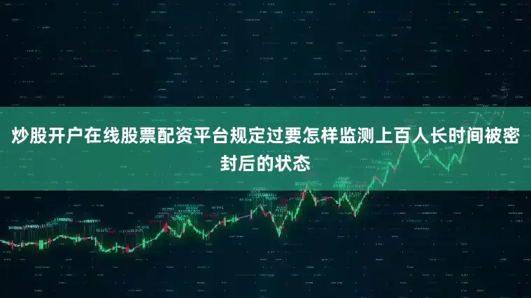 炒股开户在线股票配资平台规定过要怎样监测上百人长时间被密封后的状态
