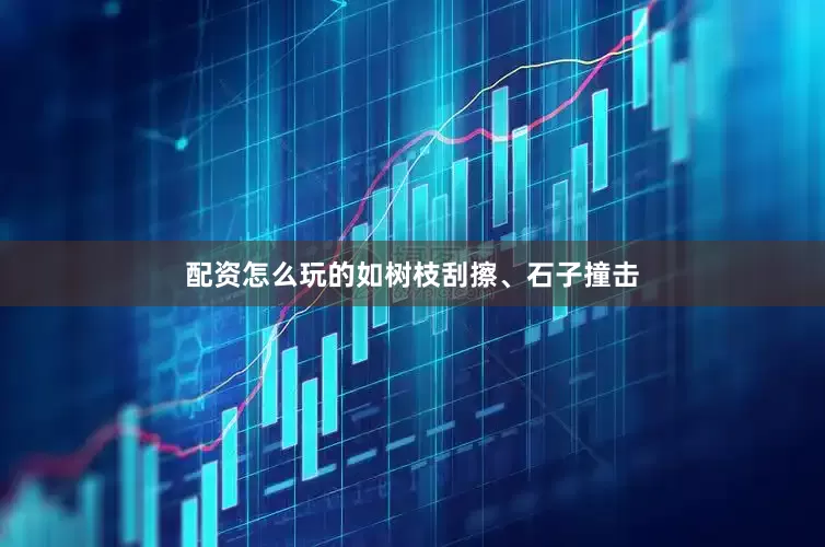配资怎么玩的如树枝刮擦、石子撞击