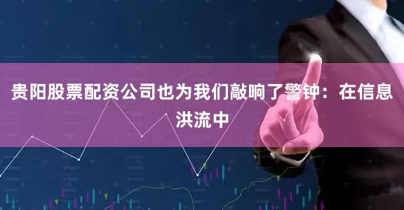 贵阳股票配资公司也为我们敲响了警钟：在信息洪流中