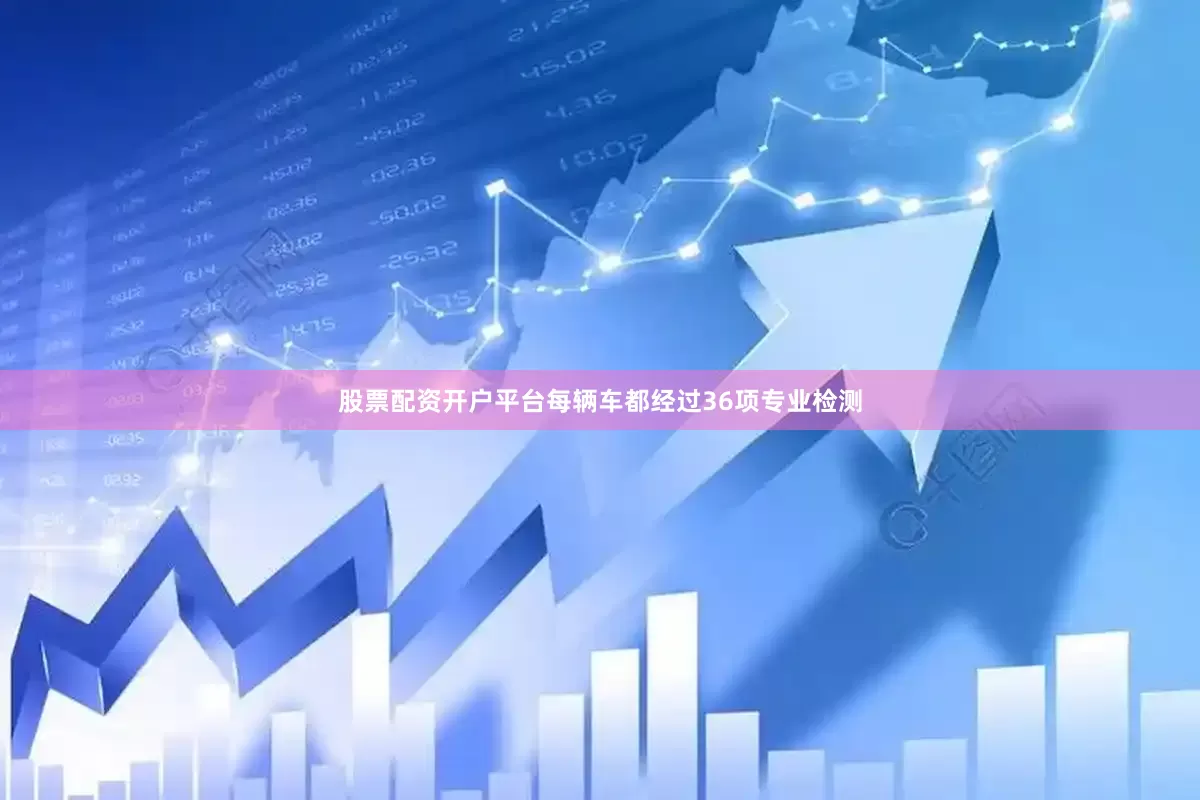 股票配资开户平台每辆车都经过36项专业检测