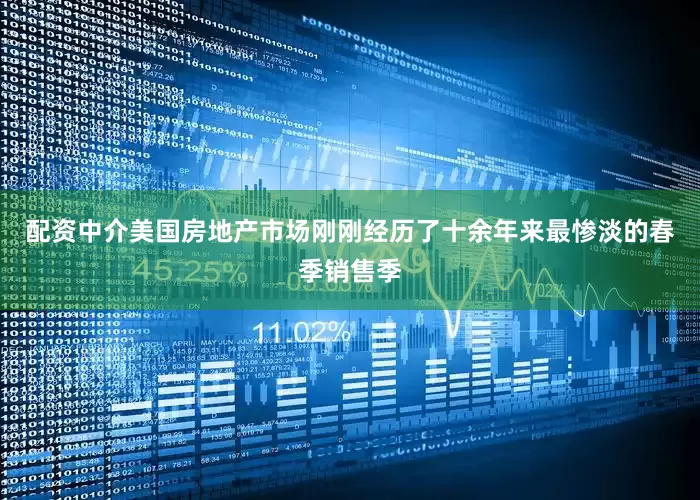 配资中介美国房地产市场刚刚经历了十余年来最惨淡的春季销售季