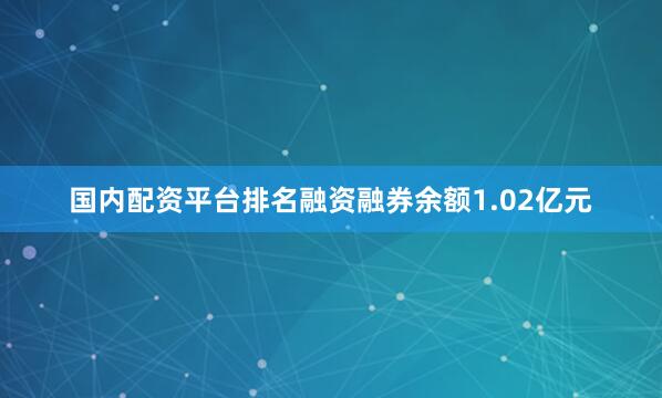 国内配资平台排名融资融券余额1.02亿元
