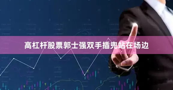 高杠杆股票郭士强双手插兜站在场边