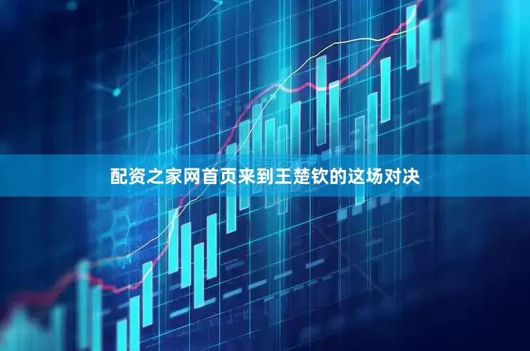 配资之家网首页来到王楚钦的这场对决