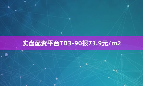实盘配资平台TD3-90报73.9元/m2