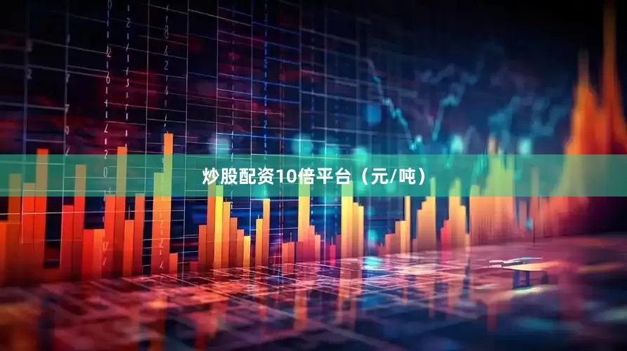 炒股配资10倍平台（元/吨）