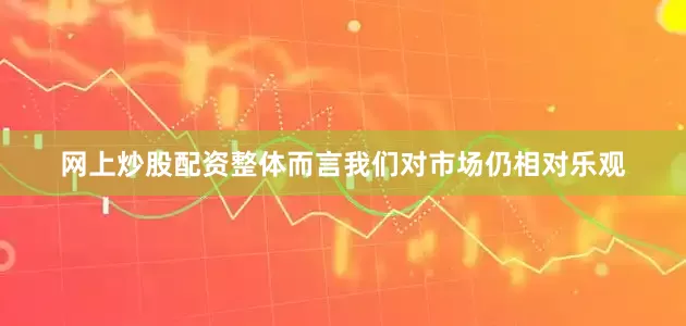 网上炒股配资整体而言我们对市场仍相对乐观