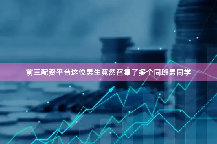 前三配资平台这位男生竟然召集了多个同班男同学