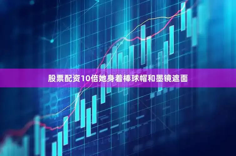 股票配资10倍她身着棒球帽和墨镜遮面