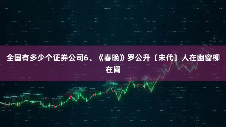 全国有多少个证券公司6、《春晚》罗公升〔宋代〕人在幽窗柳在阑