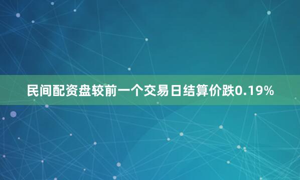 民间配资盘较前一个交易日结算价跌0.19%