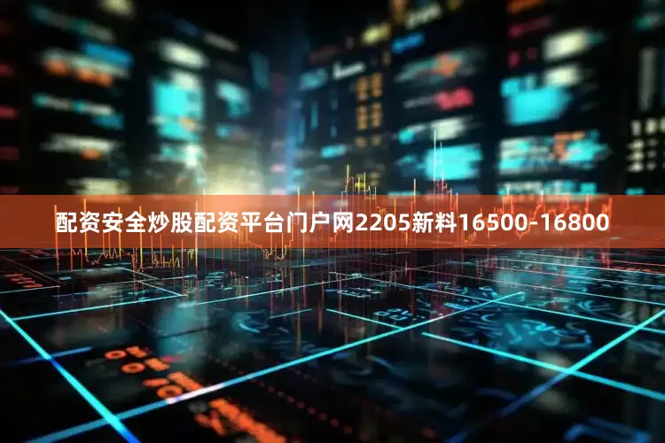 配资安全炒股配资平台门户网2205新料16500-16800