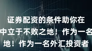 证券配资的条件助你在外汇交易中立于不败之地！作为一名外汇投资者