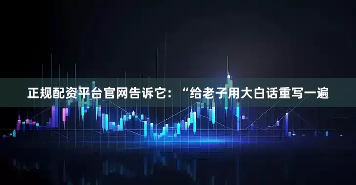 正规配资平台官网告诉它：“给老子用大白话重写一遍