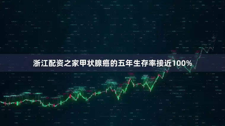 浙江配资之家甲状腺癌的五年生存率接近100%