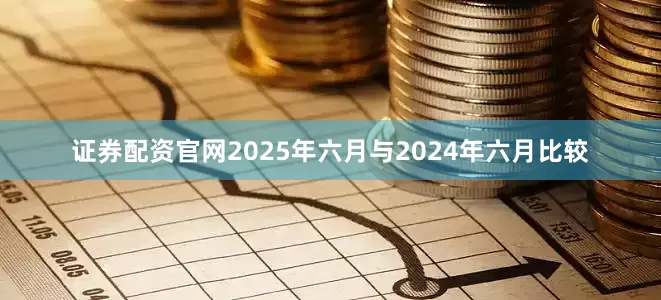 证券配资官网2025年六月与2024年六月比较