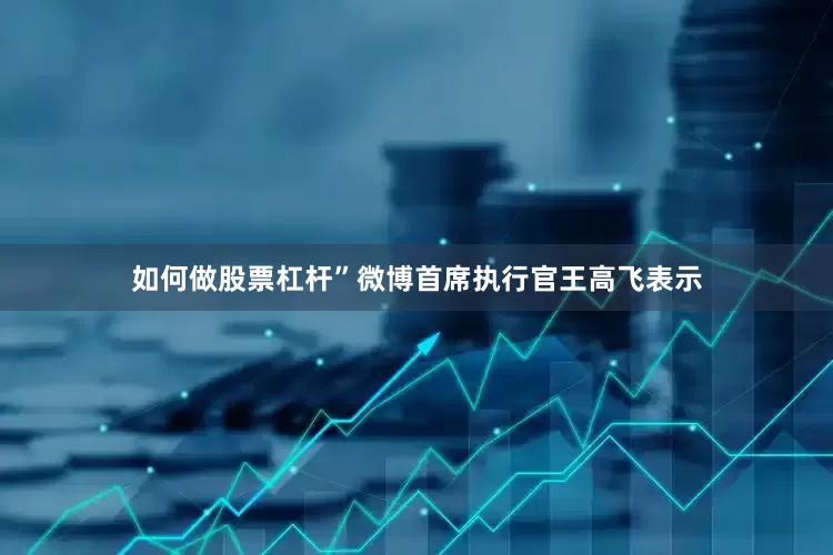 如何做股票杠杆”微博首席执行官王高飞表示