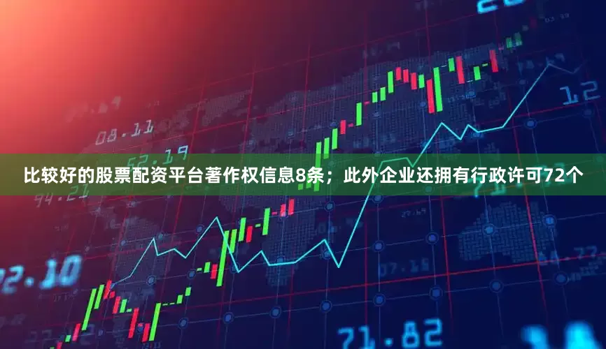 比较好的股票配资平台著作权信息8条；此外企业还拥有行政许可72个