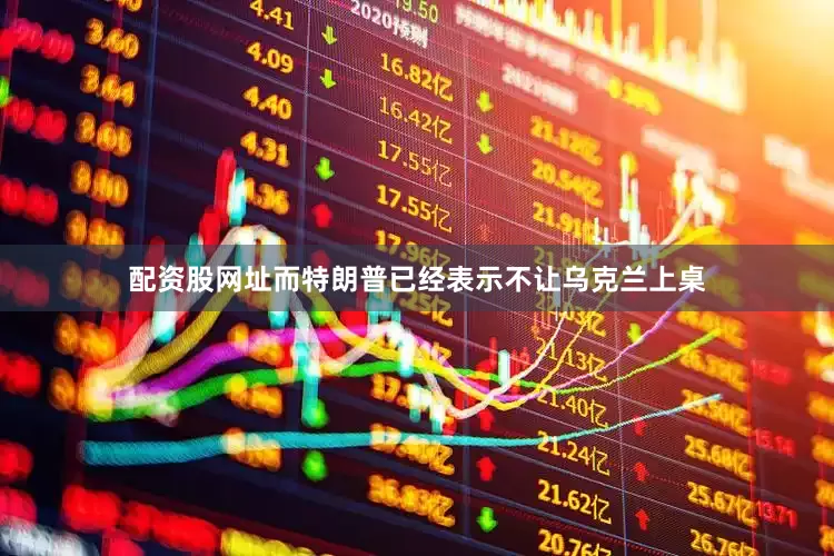 配资股网址而特朗普已经表示不让乌克兰上桌