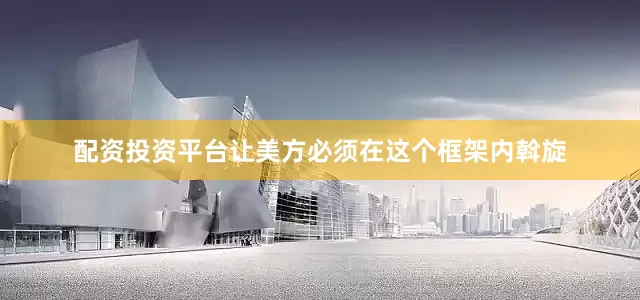 配资投资平台让美方必须在这个框架内斡旋