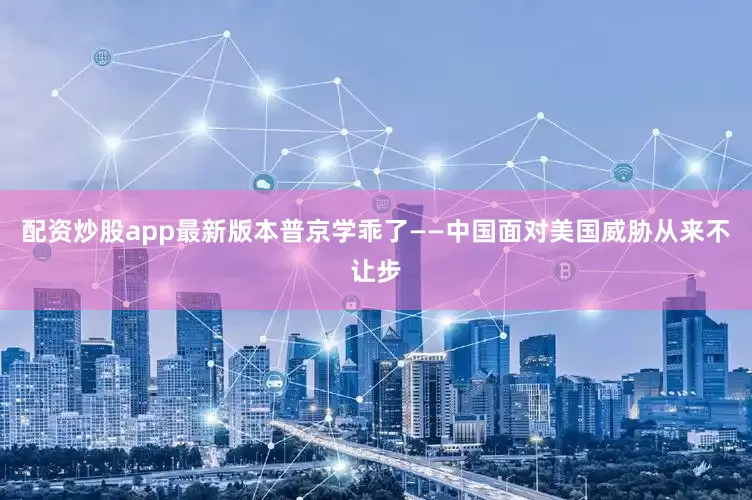 配资炒股app最新版本普京学乖了——中国面对美国威胁从来不让步