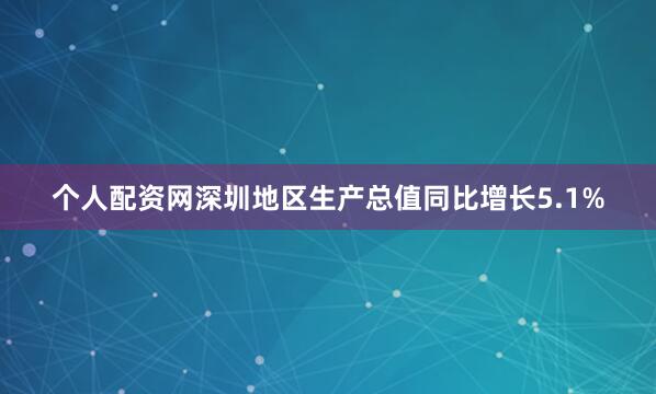 个人配资网深圳地区生产总值同比增长5.1%
