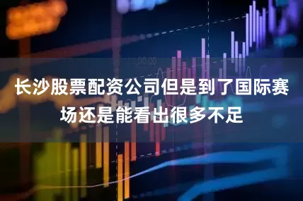 长沙股票配资公司但是到了国际赛场还是能看出很多不足