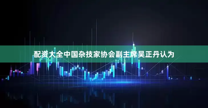 配资大全中国杂技家协会副主席吴正丹认为