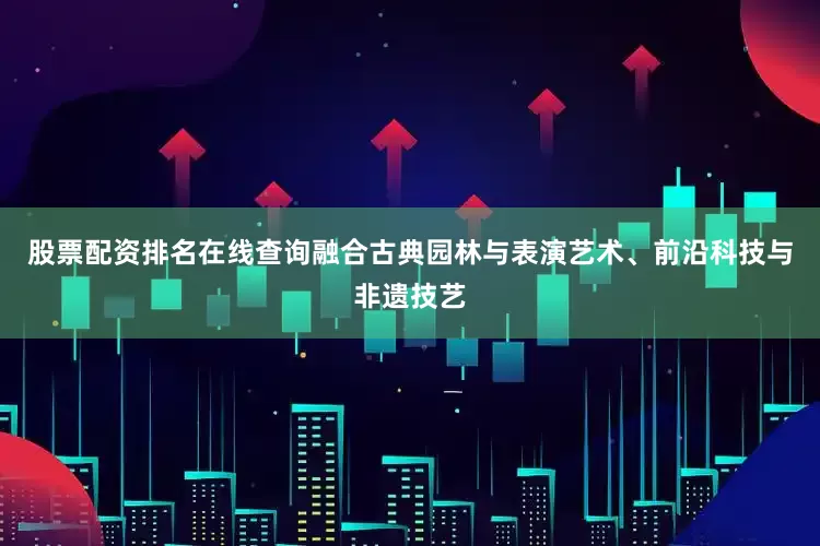 股票配资排名在线查询融合古典园林与表演艺术、前沿科技与非遗技艺