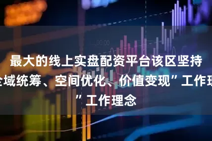 最大的线上实盘配资平台该区坚持“全域统筹、空间优化、价值变现”工作理念