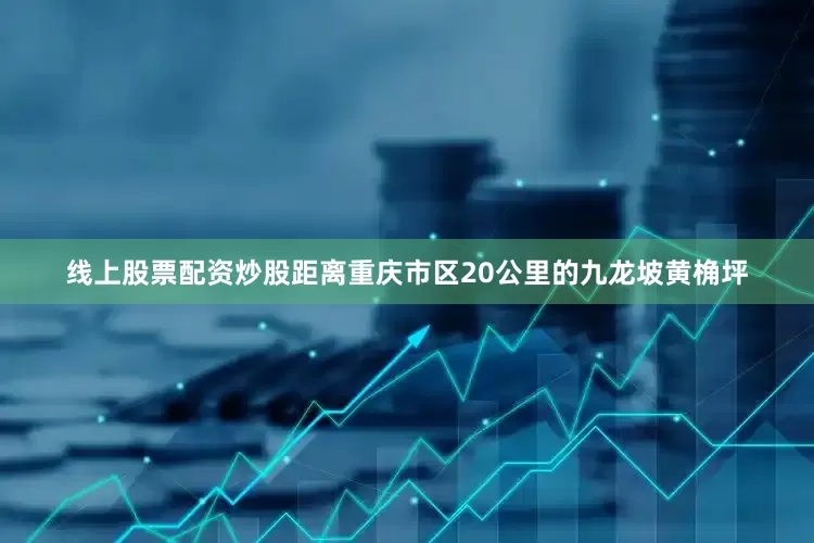 线上股票配资炒股距离重庆市区20公里的九龙坡黄桷坪