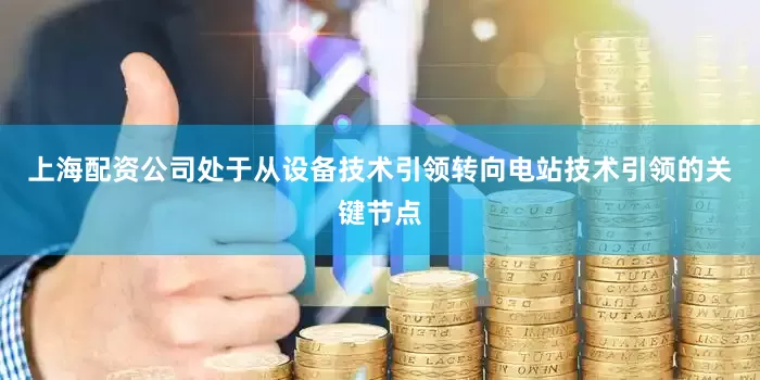 上海配资公司处于从设备技术引领转向电站技术引领的关键节点