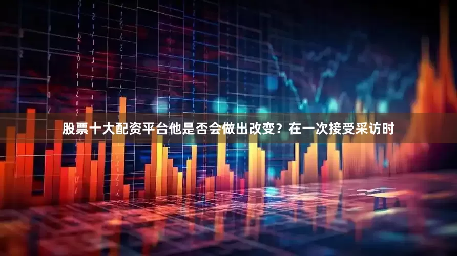 股票十大配资平台他是否会做出改变？在一次接受采访时