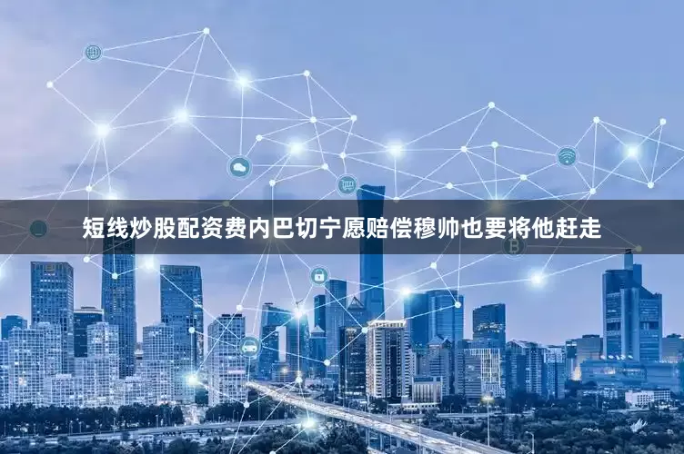 短线炒股配资费内巴切宁愿赔偿穆帅也要将他赶走
