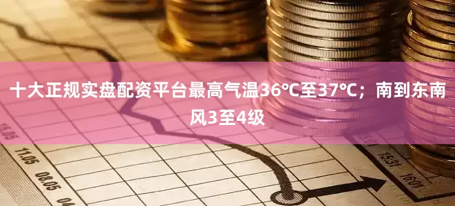 十大正规实盘配资平台最高气温36℃至37℃；南到东南风3至4级