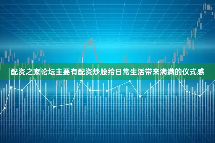 配资之家论坛主要有配资炒股给日常生活带来满满的仪式感