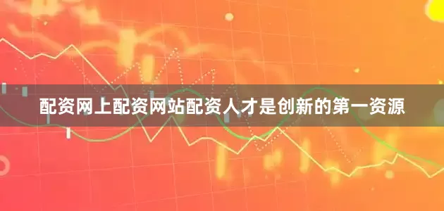 配资网上配资网站配资人才是创新的第一资源