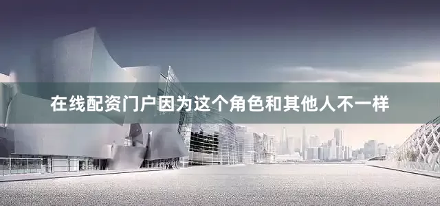 在线配资门户因为这个角色和其他人不一样