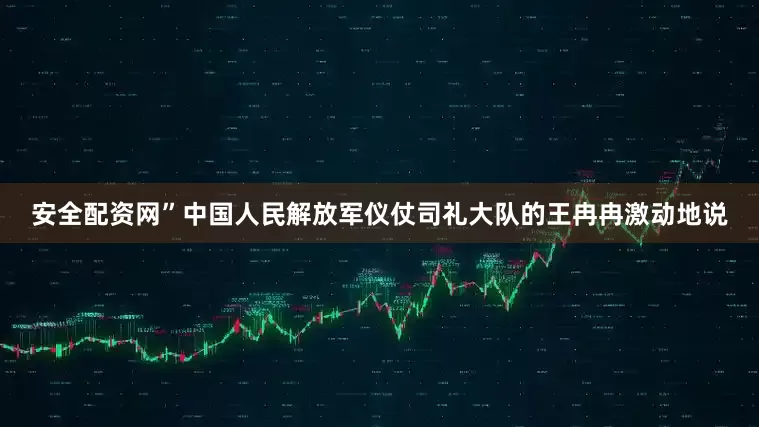 安全配资网”中国人民解放军仪仗司礼大队的王冉冉激动地说