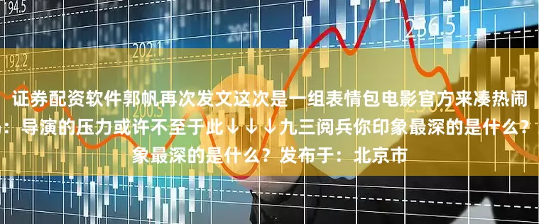证券配资软件郭帆再次发文这次是一组表情包电影官方来凑热闹不少网友也解码：导演的压力或许不至于此↓↓↓九三阅兵你印象最深的是什么？发布于：北京市