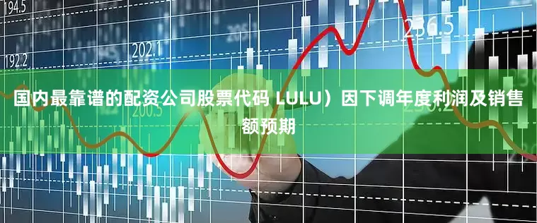 国内最靠谱的配资公司股票代码 LULU）因下调年度利润及销售额预期
