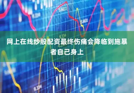 网上在线炒股配资最终伤痛会降临到施暴者自己身上