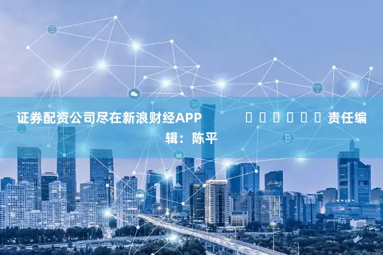 证券配资公司尽在新浪财经APP            						责任编辑：陈平