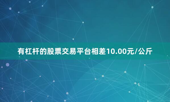 有杠杆的股票交易平台相差10.00元/公斤