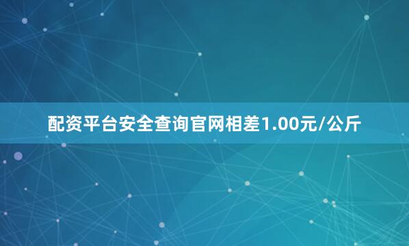 配资平台安全查询官网相差1.00元/公斤