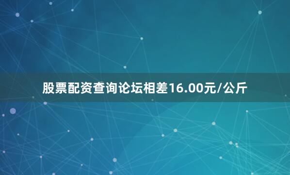 股票配资查询论坛相差16.00元/公斤